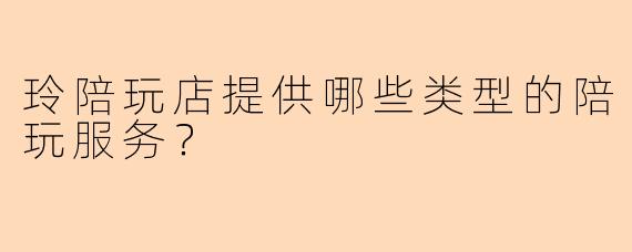 玲陪玩店提供哪些类型的陪玩服务？