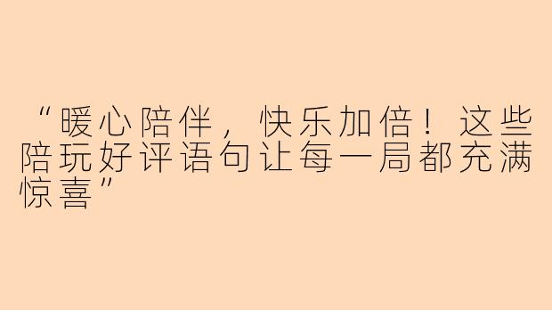 “暖心陪伴，快乐加倍！这些陪玩好评语句让每一局都充满惊喜”