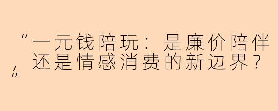 “一元钱陪玩：是廉价陪伴，还是情感消费的新边界？”