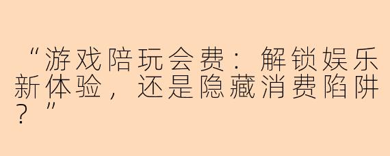 “游戏陪玩会费：解锁娱乐新体验，还是隐藏消费陷阱？”