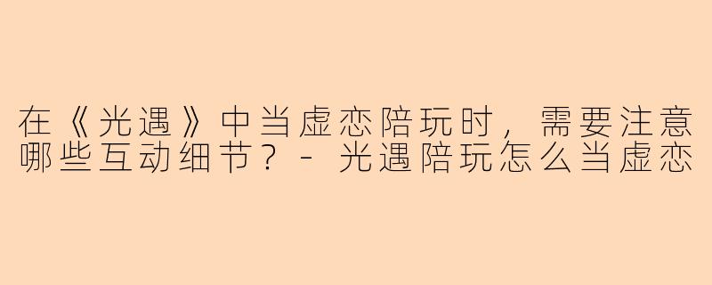 在《光遇》中当虚恋陪玩时，需要注意哪些互动细节？-光遇陪玩怎么当虚恋