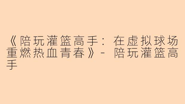 《陪玩灌篮高手：在虚拟球场重燃热血青春》-陪玩灌篮高手