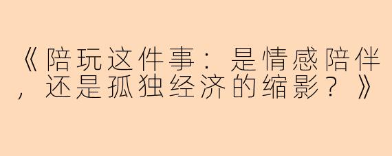 《陪玩这件事：是情感陪伴，还是孤独经济的缩影？》