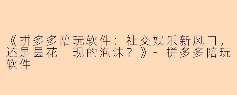 《拼多多陪玩软件：社交娱乐新风口，还是昙花一现的泡沫？》-拼多多陪玩软件
