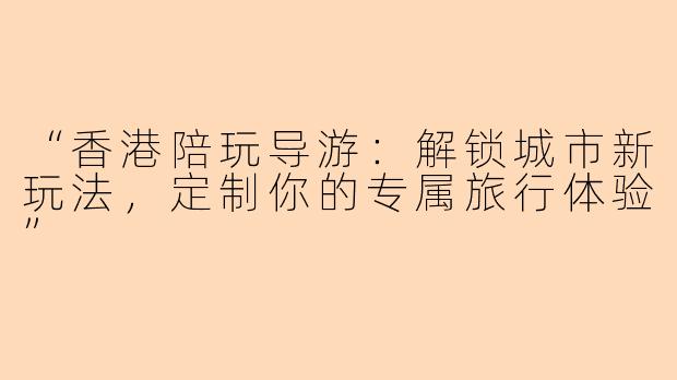“香港陪玩导游：解锁城市新玩法，定制你的专属旅行体验”