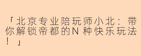 「北京专业陪玩师小北：带你解锁帝都的N种快乐玩法！」