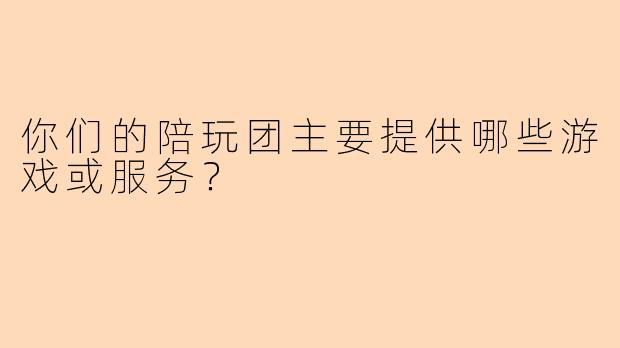 你们的陪玩团主要提供哪些游戏或服务？