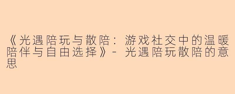 《光遇陪玩与散陪：游戏社交中的温暖陪伴与自由选择》-光遇陪玩散陪的意思