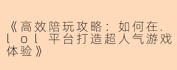 《高效陪玩攻略：如何在.lol平台打造超人气游戏体验》