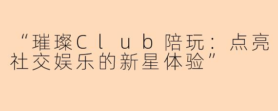 “璀璨Club陪玩：点亮社交娱乐的新星体验”