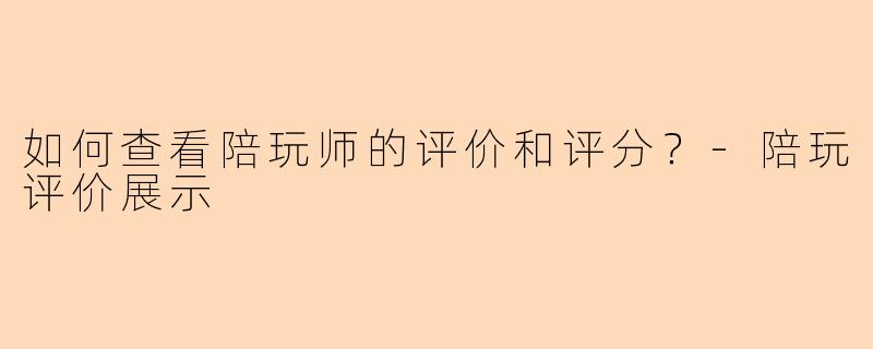 如何查看陪玩师的评价和评分？-陪玩评价展示