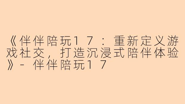 《伴伴陪玩17：重新定义游戏社交，打造沉浸式陪伴体验》-伴伴陪玩17