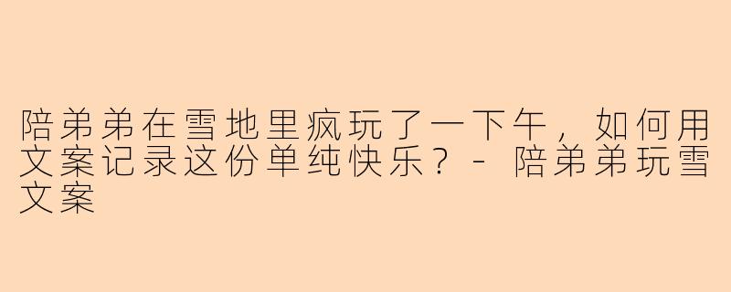 陪弟弟在雪地里疯玩了一下午，如何用文案记录这份单纯快乐？-陪弟弟玩雪文案