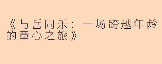 《与岳同乐：一场跨越年龄的童心之旅》