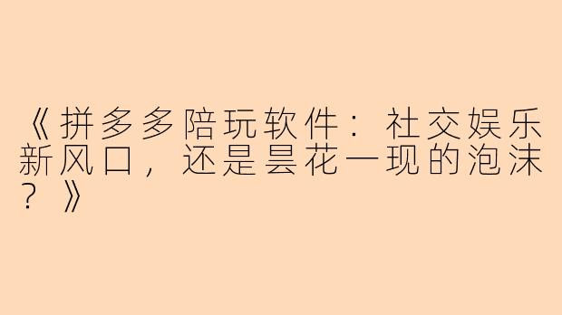 《拼多多陪玩软件：社交娱乐新风口，还是昙花一现的泡沫？》