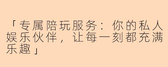 「专属陪玩服务：你的私人娱乐伙伴，让每一刻都充满乐趣」