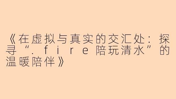 《在虚拟与真实的交汇处：探寻“.fire陪玩清水”的温暖陪伴》