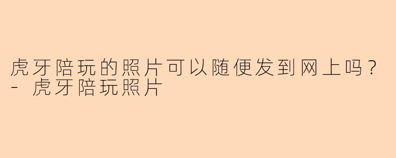 虎牙陪玩的照片可以随便发到网上吗？-虎牙陪玩照片