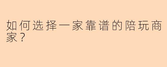 如何选择一家靠谱的陪玩商家？