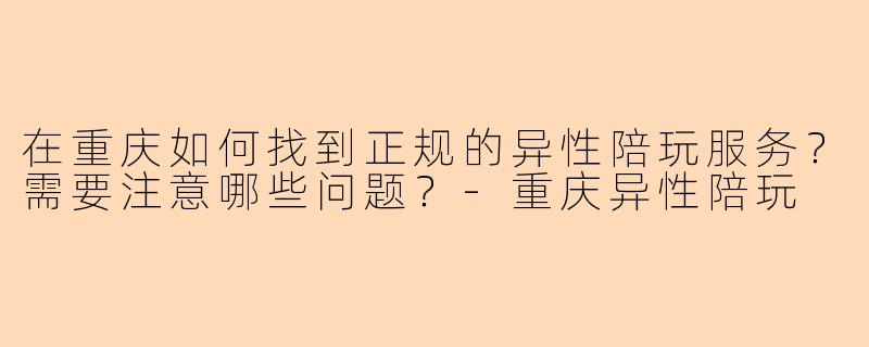 在重庆如何找到正规的异性陪玩服务？需要注意哪些问题？-重庆异性陪玩