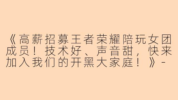 《高薪招募王者荣耀陪玩女团成员！技术好、声音甜，快来加入我们的开黑大家庭！》-陪玩女团招人王者