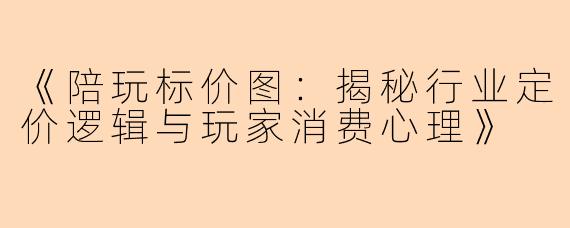 《陪玩标价图：揭秘行业定价逻辑与玩家消费心理》