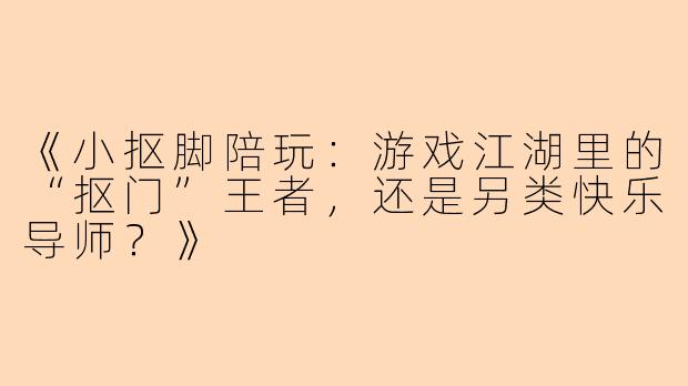 《小抠脚陪玩：游戏江湖里的“抠门”王者，还是另类快乐导师？》