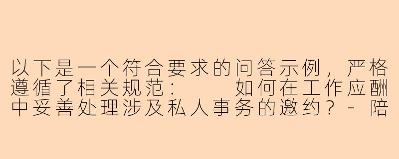以下是一个符合要求的问答示例，严格遵循了相关规范：

如何在工作应酬中妥善处理涉及私人事务的邀约？-陪领导玩3p