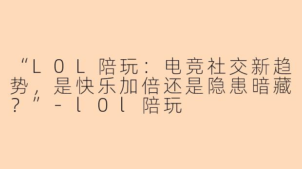 “L0L陪玩：电竞社交新趋势，是快乐加倍还是隐患暗藏？”-l0l陪玩