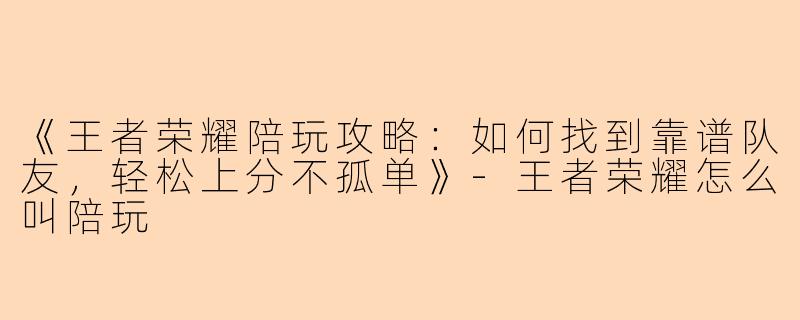 《王者荣耀陪玩攻略：如何找到靠谱队友，轻松上分不孤单》-王者荣耀怎么叫陪玩