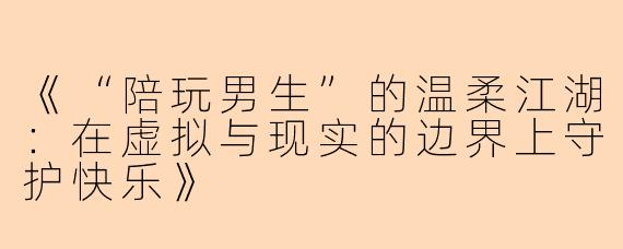 《“陪玩男生”的温柔江湖：在虚拟与现实的边界上守护快乐》