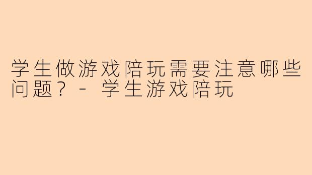 学生做游戏陪玩需要注意哪些问题？-学生游戏陪玩