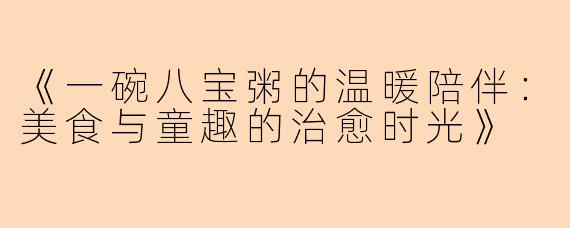 《一碗八宝粥的温暖陪伴：美食与童趣的治愈时光》