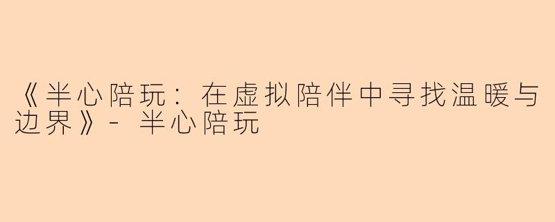 《半心陪玩：在虚拟陪伴中寻找温暖与边界》-半心陪玩