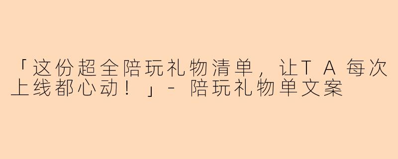「这份超全陪玩礼物清单，让TA每次上线都心动！」-陪玩礼物单文案