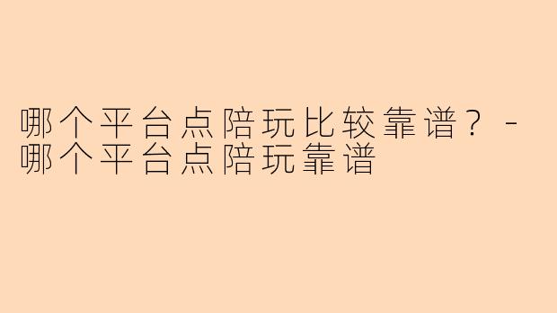 哪个平台点陪玩比较靠谱?