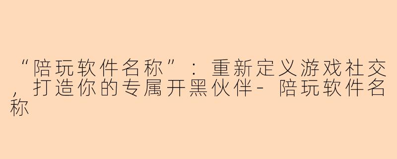 “陪玩软件名称”：重新定义游戏社交，打造你的专属开黑伙伴-陪玩软件名称