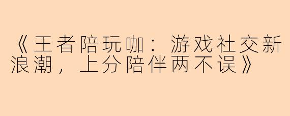 《王者陪玩咖：游戏社交新浪潮，上分陪伴两不误》