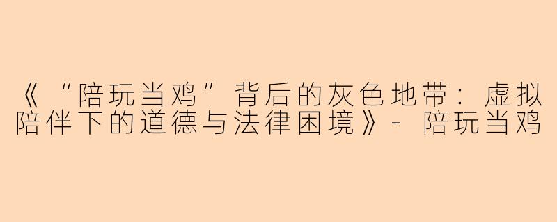 《“陪玩当鸡”背后的灰色地带：虚拟陪伴下的道德与法律困境》-陪玩当鸡