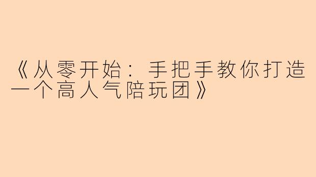 《从零开始：手把手教你打造一个高人气陪玩团》