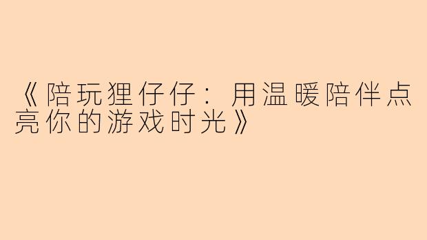 《陪玩狸仔仔：用温暖陪伴点亮你的游戏时光》