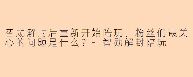 智勋解封后重新开始陪玩，粉丝们最关心的问题是什么？-智勋解封陪玩