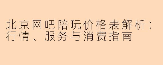北京网吧陪玩价格表解析：行情、服务与消费指南