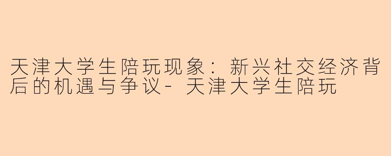 天津大学生陪玩现象：新兴社交经济背后的机遇与争议-天津大学生陪玩