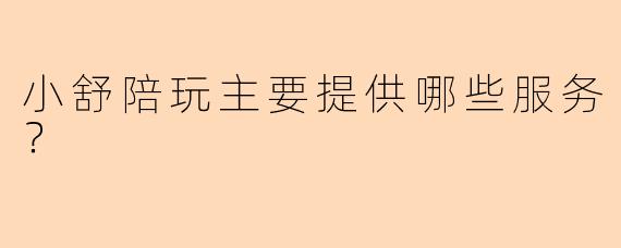 小舒陪玩主要提供哪些服务？