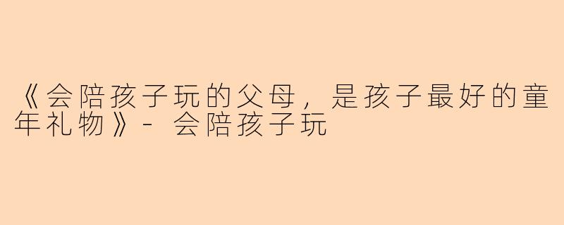 《会陪孩子玩的父母，是孩子最好的童年礼物》-会陪孩子玩