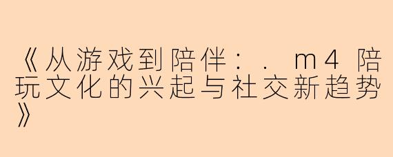 《从游戏到陪伴：.m4陪玩文化的兴起与社交新趋势》