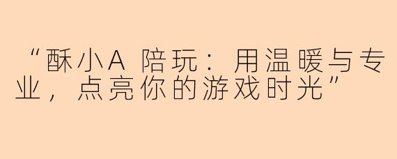“酥小A陪玩：用温暖与专业，点亮你的游戏时光”