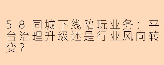 58同城下线陪玩业务：平台治理升级还是行业风向转变？