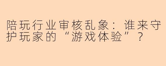 陪玩行业审核乱象：谁来守护玩家的“游戏体验”？
